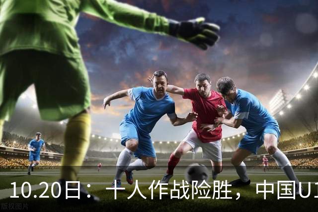 10.20日：十人作战险胜，中国U16男足2比1阿曼，拿下海湾杯两连胜